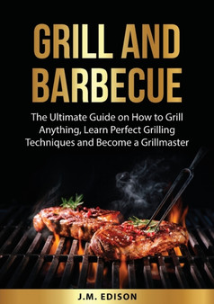 Grill and Barbecue : The Ultimate Guide on How to Grill Anything, Learn Perfect Grilling Techniques and Become a Grillmaster