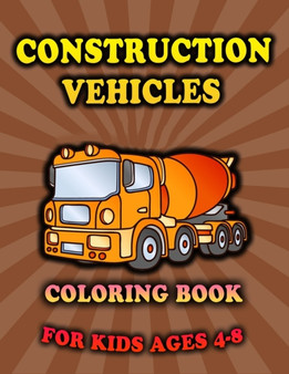 Construction Vehicles Coloring Book For Kids Ages 4-8 : Diggers, Bulldozers, Tractors, Dumpers, Cranes and Big Trucks For Toddlers, Boys And Girls 2-4-8: (Gifts For Excavator Lovers)