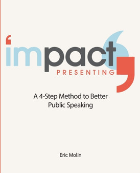 IMPACT Presenting : Better public speaking and presentations in 4 steps.
