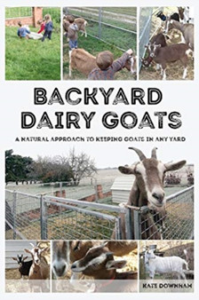 Backyard Dairy Goats : A natural approach to keeping goats in any yard