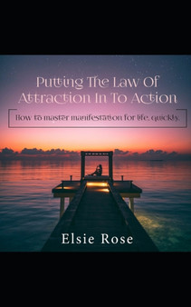 Putting the Law of Attraction into Action : How to Master Manifestation for Life Quickly