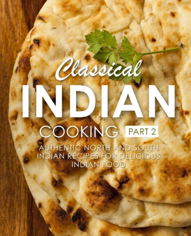 Classical Indian Cooking 2 : Authentic North and South Indian Recipes for Delicious Indian Food (2nd Edition)