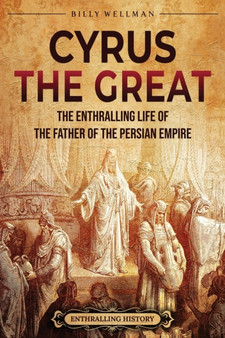 Cyrus the Great : The Enthralling Life of the Father of the Persian Empire