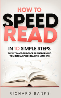 How to Speed Read in 10 Simple Steps : The Ultimate Guide for Transforming You into a Speed-Reading Machine