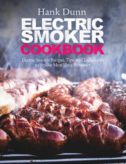 Electric Smoker Cookbook : Electric Smoker Recipes, Tips, and Techniques to Smoke Meat like a Pitmaster