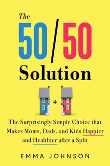 The 50/50 Solution : The Surprisingly Simple Choice that Makes Moms, Dads, and Kids Happier and Healthier After a Divorce