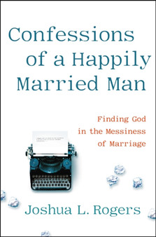 Confessions of a Happily Married Man : Finding God in the Messiness of Marriage