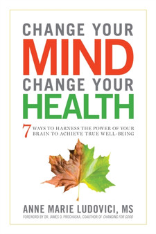 Change Your Mind, Change Your Health : 7 Ways to Harness the Power of Your Brain to Achieve True Well-Being