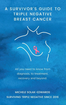 A Survivor's Guide To Triple Negative Breast Cancer : All you need to know from diagnosis, to treatment, recovery and beyond.