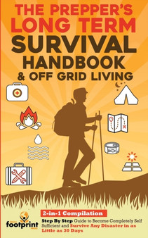 The Prepper's Long-Term Survival Handbook & Off Grid Living : 2-in-1 CompilationStep By Step Guide to Become Completely Self Sufficient and Survive Any Disaster in as Little as 30 Days
