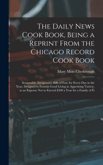 The Daily News Cook Book, Being a Reprint from the Chicago Record Cook Book : Seasonable, Inexpensive Bills of Fare for Every Day in the Year, Designed to Furnish Good Living in Appetizing Variety, at