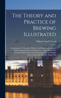 The Theory and Practice of Brewing Illustrated : Containing the Chemistry, History, and Right Application of All Brewing Ingredients and Products ... Also, Many New Practical Observations On Brewing L