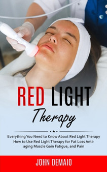 Red Light Therapy : Everything You Need to Know About Red Light Therapy (How to Use Red Light Therapy for Fat Loss Anti-aging Muscle Gain Fatigue, and Pain)