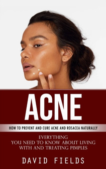 Acne : How to Prevent and Cure Acne and Rosacea Naturally (Everything You Need to Know About Living With and Treating Pimples)
