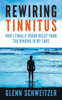 Rewiring Tinnitus : How I Finally Found Relief From The Ringing In My Ears