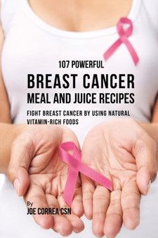 107 Powerful Breast Cancer Meal and Juice Recipes : Fight Breast Cancer by Using Natural Vitamin-Rich Foods