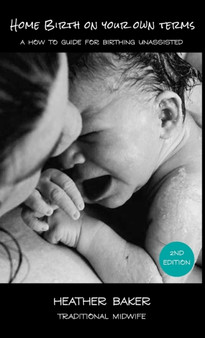 Home Birth On Your Own Terms : A How To Guide For Birthing Unassisted