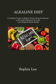 Alkaline Diet : A Complete Guide to Alkaline Foods, Herbs & Lifestyle to Naturally Rebalance Your pH, Lose Weight & Boost Health