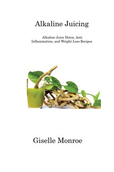 Alkaline Juicing : Alkaline Juice Detox, AntiInflammation, and Weight Loss Recipes