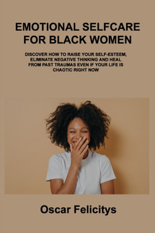 Emotional Selfcare for Black Women : Discover How to Raise Your Self-Esteem, Eliminate Negative Thinking and Heal from Past Traumas Even If Your Life Is Chaotic Right Now
