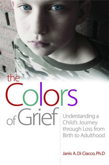 The Colors of Grief : Understanding a Child's Journey Through Loss from Birth to Adulthood
