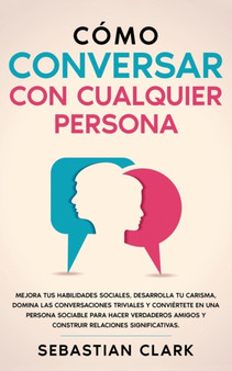 Como Conversar Con Cualquier Persona : Mejora tus habilidades sociales, desarrolla tu carisma, domina las conversaciones triviales y conviertete en una persona sociable para hacer verdaderos amigos y