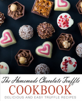 The Homemade Chocolate Truffle Cookbook : Delicious and Easy Truffle Recipes