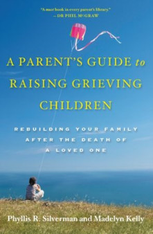 A Parent's Guide to Raising Grieving Children : Rebuilding Your Family after the Death of a Loved One