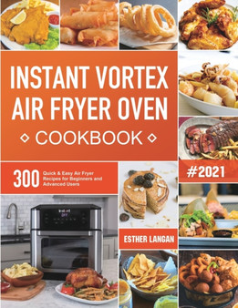 Instant Vortex Air Fryer Oven Cookbook : 300 Quick & Easy Air Fryer Recipes for Beginners and Advanced Users