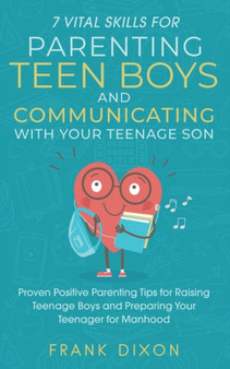 7 Vital Skills for Parenting Teen Boys and Communicating with Your Teenage Son : Proven Positive Parenting Tips for Raising Teenage Boys and Preparing Your Teenager for Manhood : 5