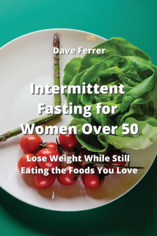 Intermittent Fasting for Women Over 50 : Lose Weight While Still Eating the Foods You Love