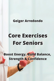 Core Exercises For Seniors : Boost Energy, Build Balance, Strength & Confidence