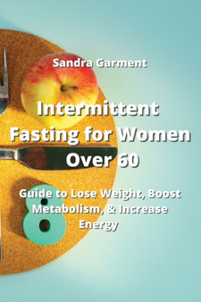 Intermittent Fasting for Women Over 60 : Guide to Lose Weight, Boost Metabolism, & Increase Energy