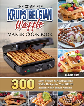 The Complete KRUPS Belgian Waffle Maker Cookbook : 300 Easy, Vibrant & Mouthwatering Waffle Recipes for Your KRUPS Belgian Waffle Maker Machine