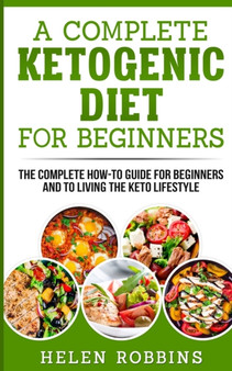 A Complete Ketogenic Diet for Beginners : The Complete HOW-TO Guide For Beginners And To Living The Keto Lifestyle : 1