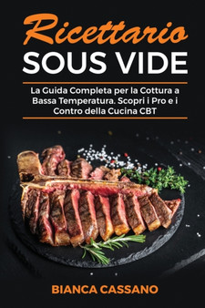 Ricettario Sous Vide : La Guida Completa per la Cottura a Bassa Temperatura. Scopri i Pro e i Contro della Cucina CBT - Sous Vide Cookbook (Italian Version)