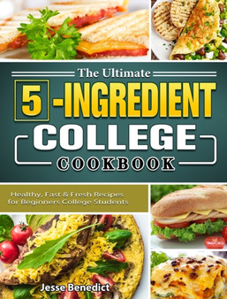 The Ultimate 5-Ingredient College Cookbook : Healthy, Fast & Fresh Recipes for Beginners College Students