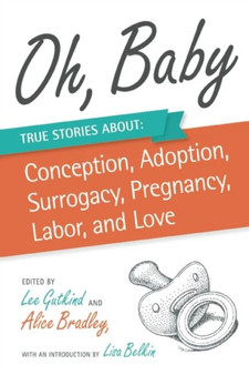 Oh, Baby : True Stories About Conception, Adoption, Surrogacy, Pregnancy, Labor, and Love