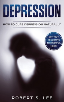 Depression : How to Cure Depression Naturally Without Resorting to Harmful Meds