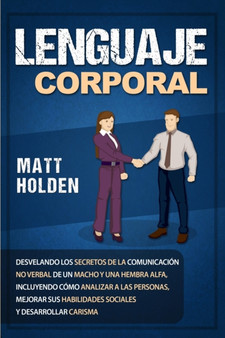 Lenguaje corporal : Desvelando los secretos de la comunicacion no verbal de un macho y una hembra alfa, incluyendo como analizar a las personas, mejorar sus habilidades sociales y desarrollar carisma