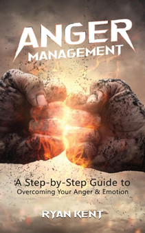 Anger Management : A Step-by-Step Guide to Overcoming Your Anger & Emotion