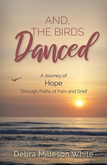 And The Birds Danced : A Journey of Hope Through Paths of Pain and Grief