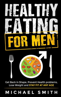 Healthy Eating for Men : Get Back in Shape, Prevent Health problems, Lose Weight and Stay Fit at Any Age: Get back into shape and take better care of yourself Healthy Eating for Men : Get Back in Shape, Prevent Health problems, Lose Weight and Stay Fit at Any Age: Get back into shape and take better care of yourself
