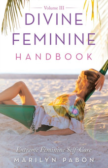 Divine Feminine Handbook Volume Iii : Extreme Feminine Self-Care