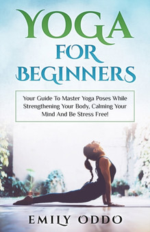 Yoga For Beginners : Your Guide To Master Yoga Poses While Strengthening Your Body, Calming Your Mind And Be Stress Free! : 5
