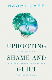 Uprooting Shame and Guilt : A Journey to Healing Trauma and Freeing the Inner Child