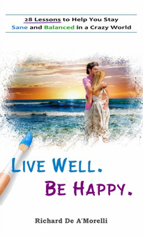 Live Well. Be Happy. : 28 Lessons to Help You Stay Sane and Balanced in a Crazy World