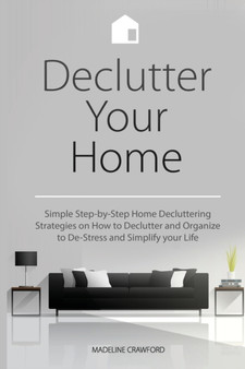 Declutter Your Home : Simple Step-by-Step Home Decluttering Strategies on How to Declutter and Organize to De-Stress and Simplify Your Life : 1