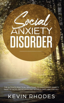 Social Anxiety Disorder : The Ultimate Practical Solutions To Overcoming Anxiety, Panic Attacks, Depression and Shyness once and for all