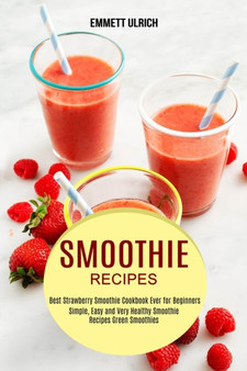 Smoothie Recipes : Best Strawberry Smoothie Cookbook Ever for Beginners (Simple, Easy and Very Healthy Smoothie Recipes Green Smoothies)